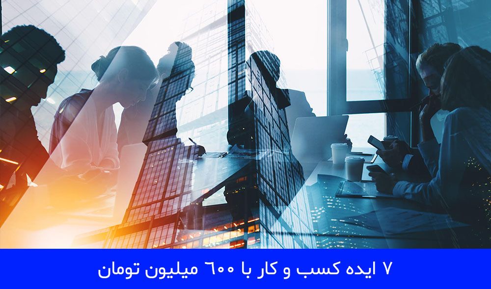 7 ایده کسب و کار با 600 میلیون تومان